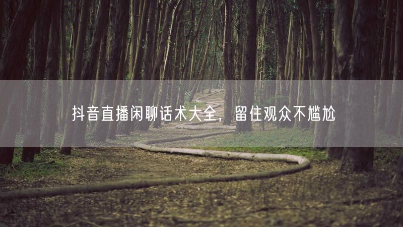 抖音直播闲聊话术大全，留住观众不尴尬