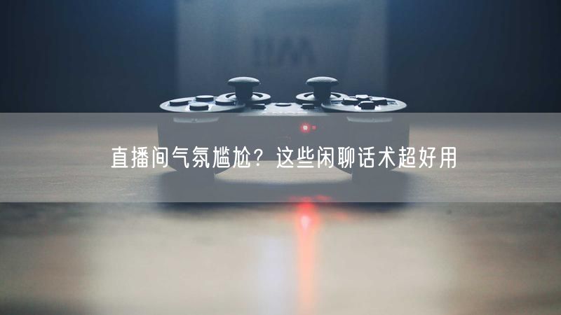 直播间气氛尴尬？这些闲聊话术超好用