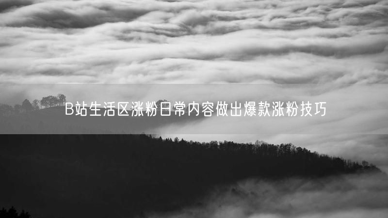 B站生活区涨粉日常内容做出爆款涨粉技巧