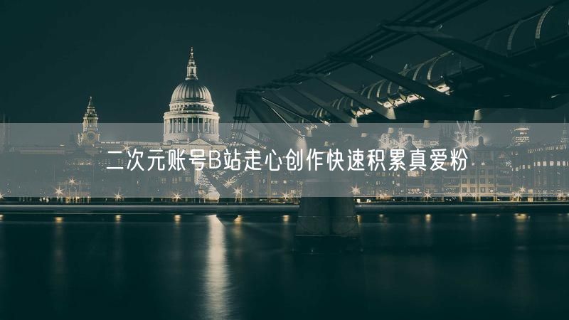 二次元账号B站走心创作快速积累真爱粉