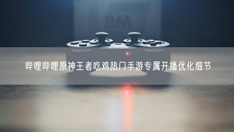 哔哩哔哩原神王者吃鸡热门手游专属开播优化细节
