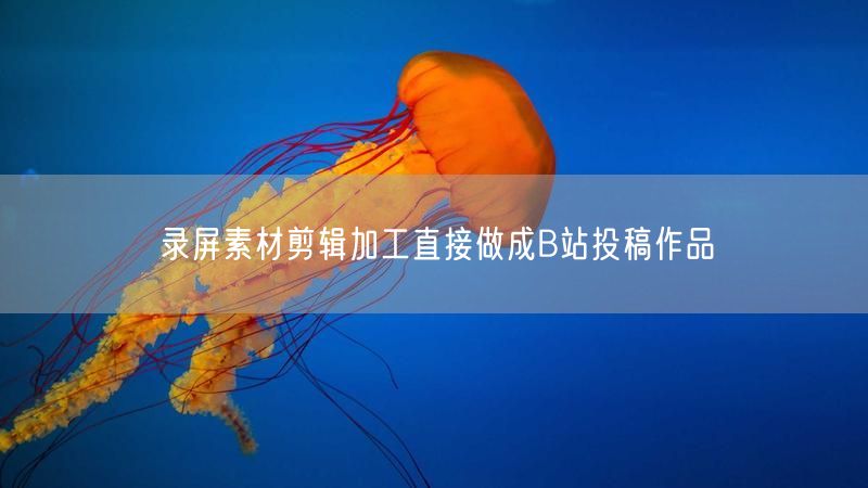 录屏素材剪辑加工直接做成B站投稿作品