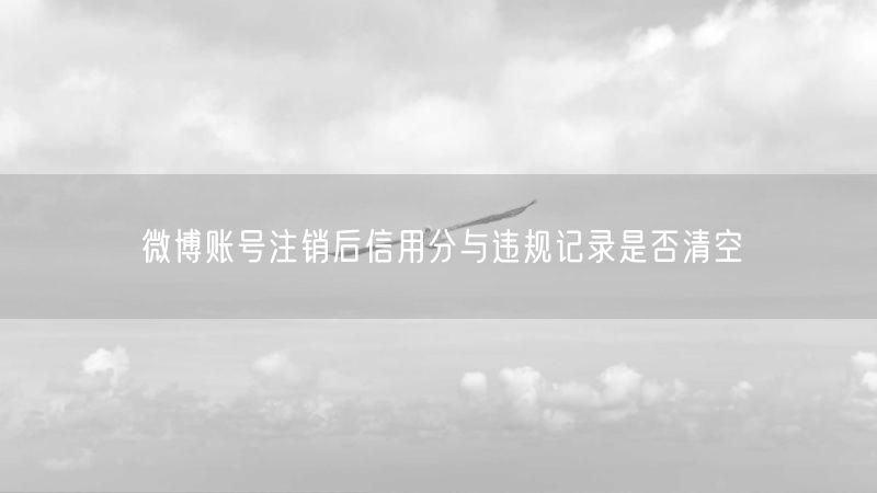 微博账号注销后信用分与违规记录是否清空