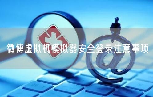 微博虚拟机模拟器安全登录注意事项