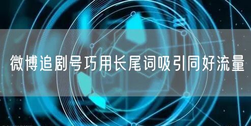 微博追剧号巧用长尾词吸引同好流量