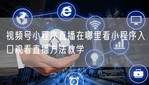 视频号小程序直播在哪里看小程序入口观看直播方法教学