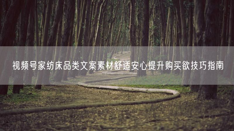 视频号家纺床品类文案素材舒适安心提升购买欲技巧指南