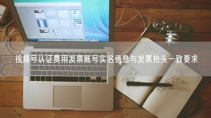 视频号认证费用发票账号实名信息与发票抬头一致要求