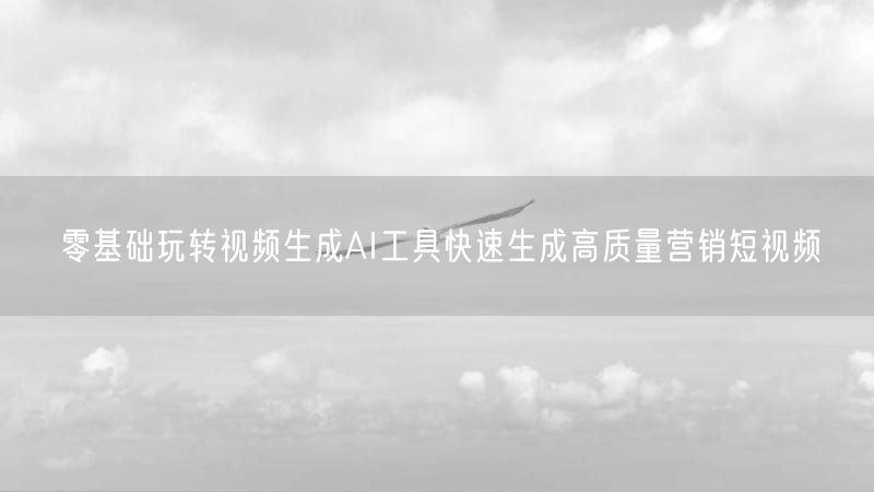 零基础玩转视频生成AI工具快速生成高质量营销短视频