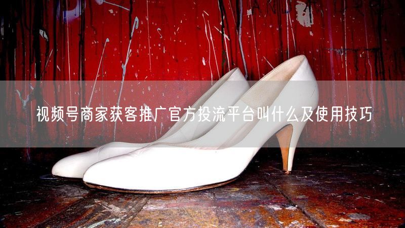 视频号商家获客推广官方投流平台叫什么及使用技巧