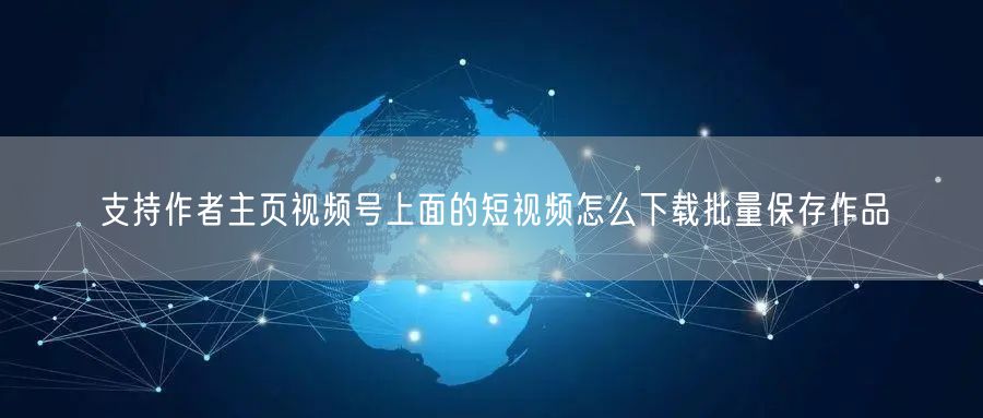 支持作者主页视频号上面的短视频怎么下载批量保存作品