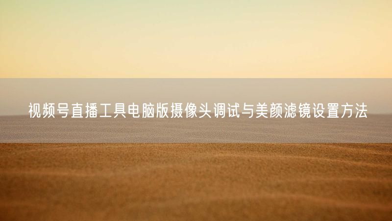 视频号直播工具电脑版摄像头调试与美颜滤镜设置方法