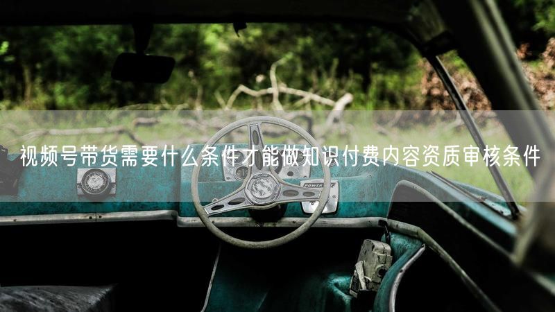 视频号带货需要什么条件才能做知识付费内容资质审核条件