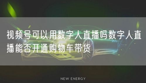 视频号可以用数字人直播吗数字人直播能否开通购物车带货