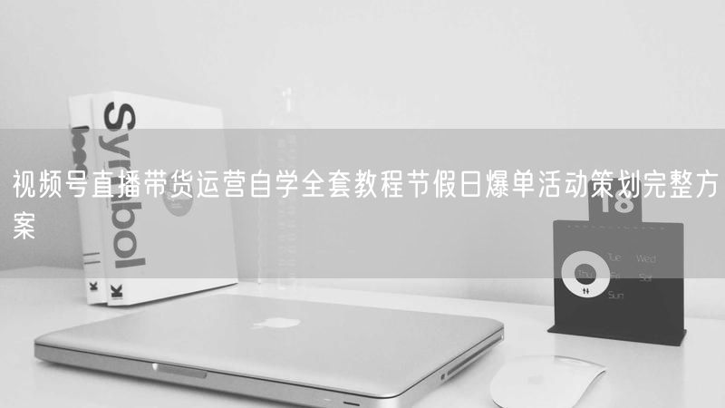视频号直播带货运营自学全套教程节假日爆单活动策划完整方案