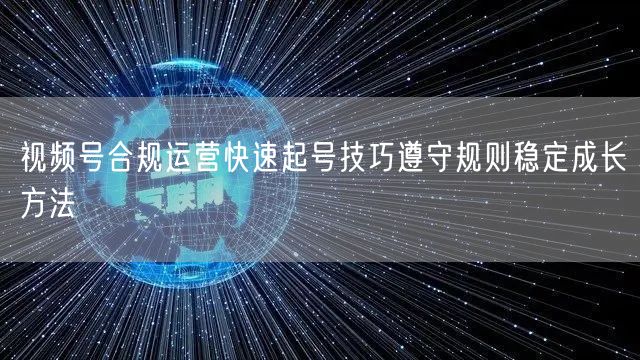 视频号合规运营快速起号技巧遵守规则稳定成长方法