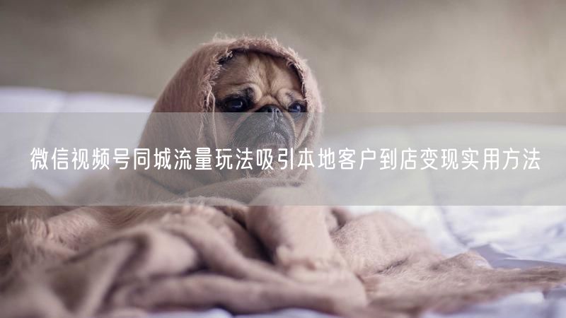 微信视频号同城流量玩法吸引本地客户到店变现实用方法