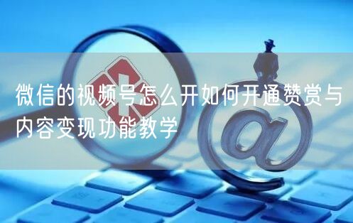 微信的视频号怎么开如何开通赞赏与内容变现功能教学