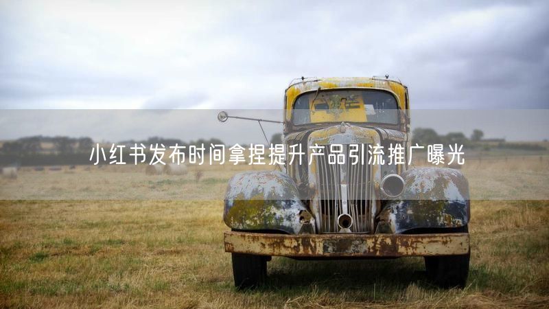 小红书发布时间拿捏提升产品引流推广曝光