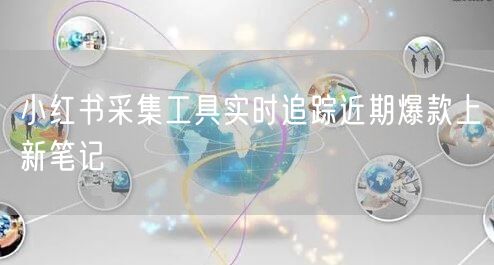 小红书采集工具实时追踪近期爆款上新笔记