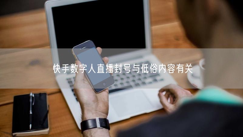 快手数字人直播封号与低俗内容有关