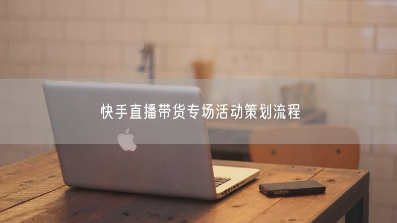 快手直播带货专场活动策划流程