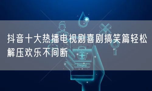 抖音十大热播电视剧喜剧搞笑篇轻松解压欢乐不间断