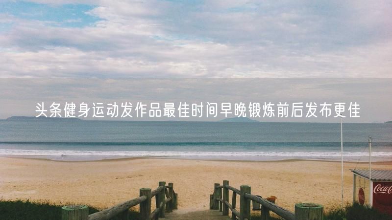 头条健身运动发作品最佳时间早晚锻炼前后发布更佳