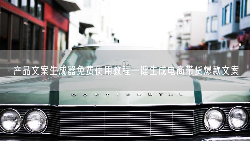 产品文案生成器免费使用教程一键生成电商带货爆款文案