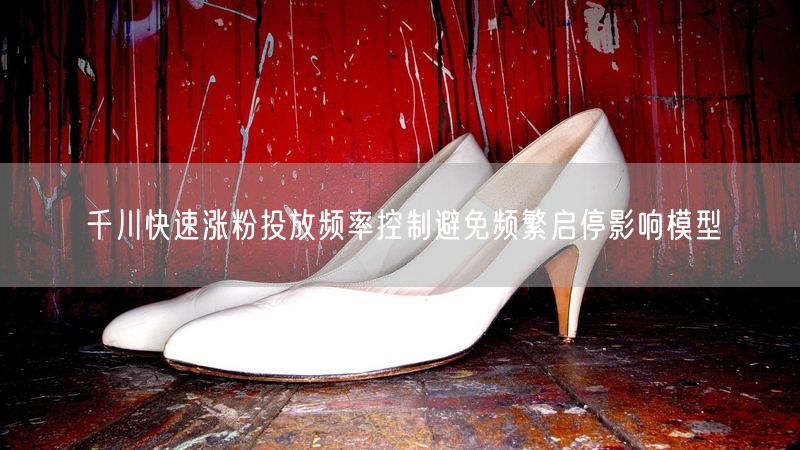千川快速涨粉投放频率控制避免频繁启停影响模型