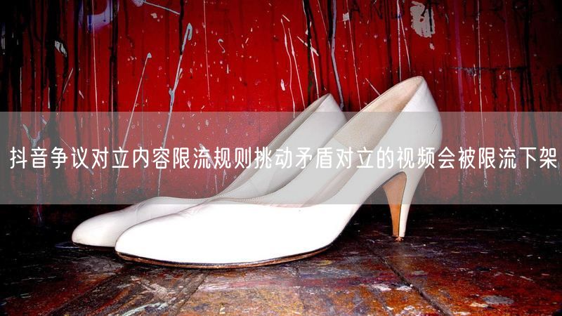 抖音争议对立内容限流规则挑动矛盾对立的视频会被限流下架
