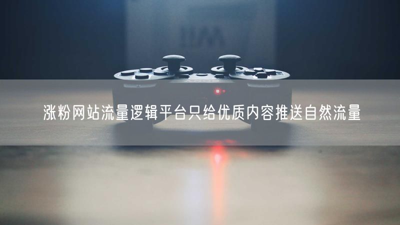 涨粉网站流量逻辑平台只给优质内容推送自然流量