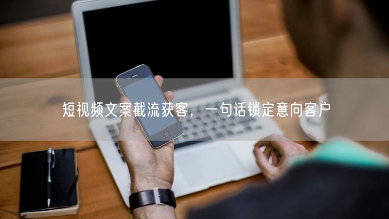 短视频文案截流获客，一句话锁定意向客户