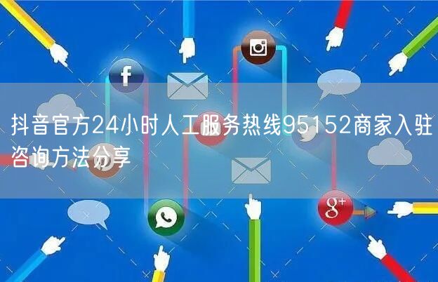 抖音官方24小时人工服务热线95152商家入驻咨询方法分享