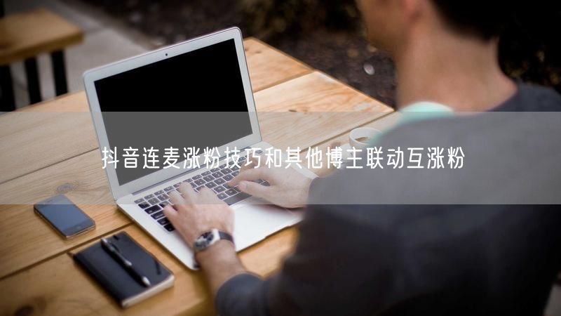 抖音连麦涨粉技巧和其他博主联动互涨粉