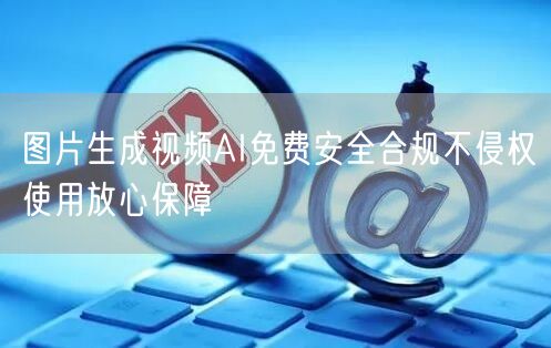 图片生成视频AI免费安全合规不侵权使用放心保障