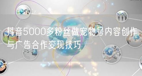 抖音5000多粉丝做宠物号内容创作与广告合作变现技巧