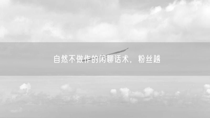 自然不做作的闲聊话术，粉丝越