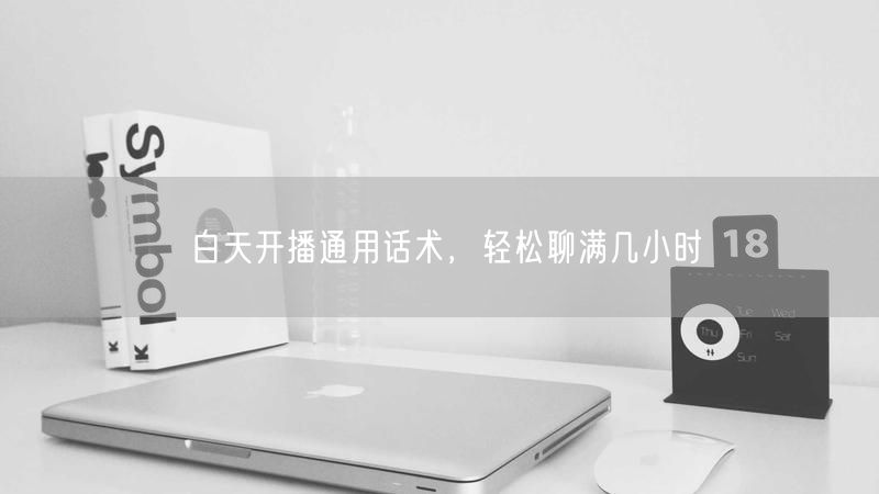 白天开播通用话术，轻松聊满几小时