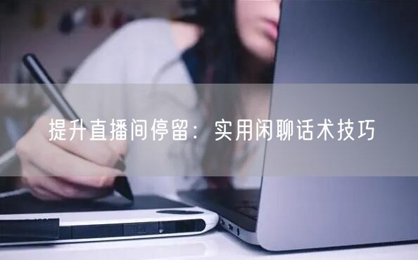 提升直播间停留：实用闲聊话术技巧