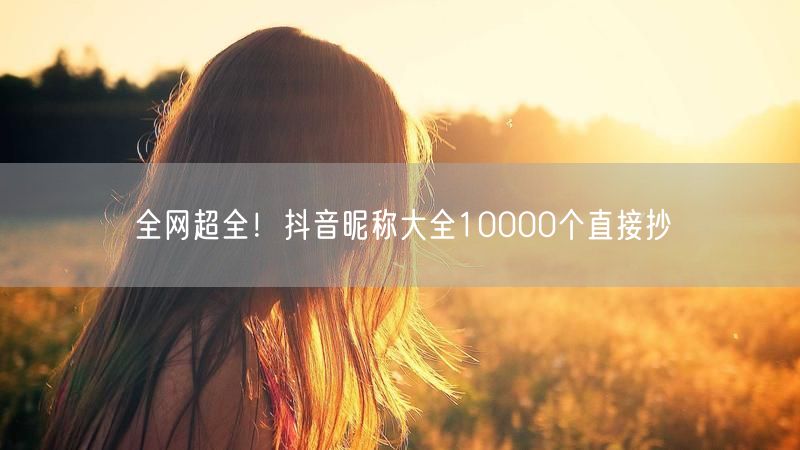 全网超全！抖音昵称大全10000个直接抄