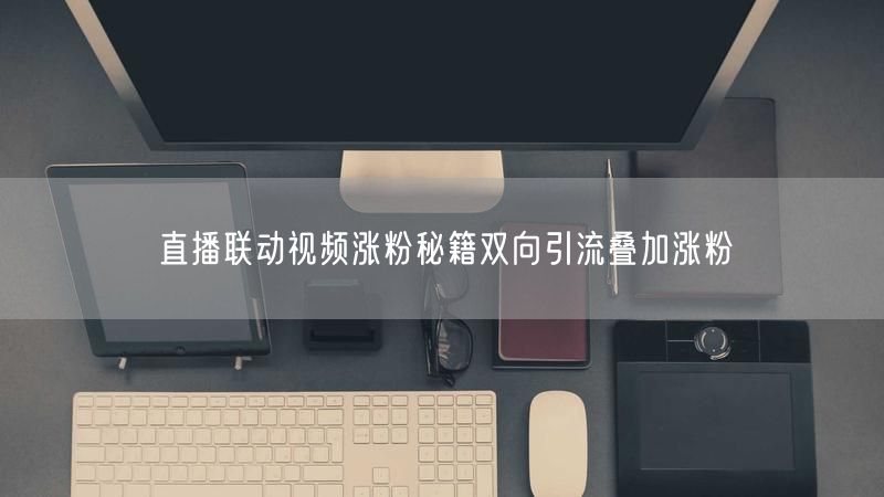 直播联动视频涨粉秘籍双向引流叠加涨粉