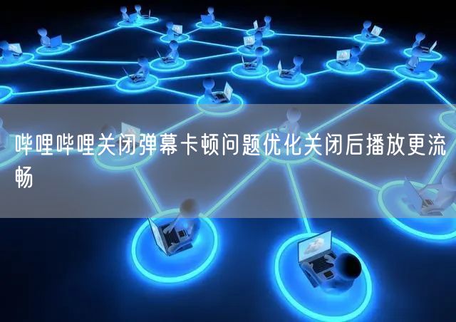 哔哩哔哩关闭弹幕卡顿问题优化关闭后播放更流畅