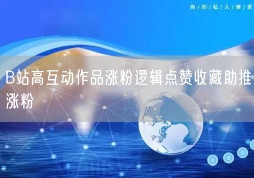B站高互动作品涨粉逻辑点赞收藏助推涨粉