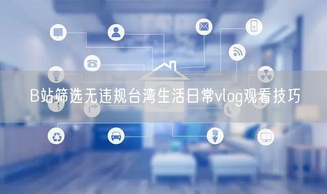 B站筛选无违规台湾生活日常vlog观看技巧