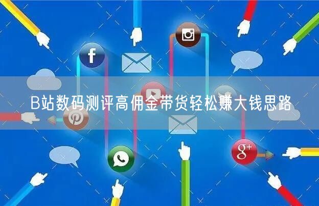 B站数码测评高佣金带货轻松赚大钱思路