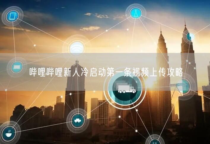 哔哩哔哩新人冷启动第一条视频上传攻略