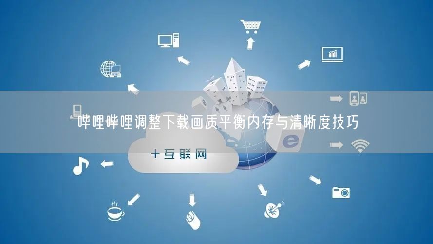 哔哩哔哩调整下载画质平衡内存与清晰度技巧
