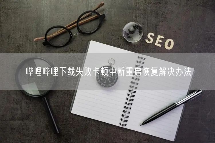 哔哩哔哩下载失败卡顿中断重启恢复解决办法