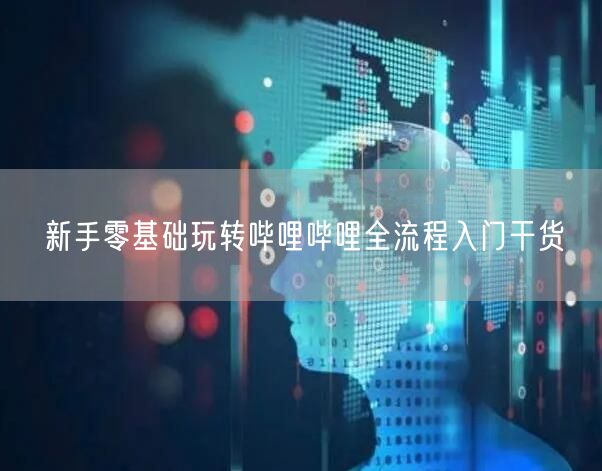 新手零基础玩转哔哩哔哩全流程入门干货